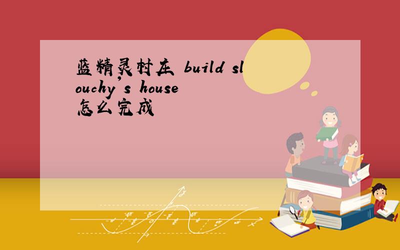 蓝精灵村庄 build slouchy's house 怎么完成