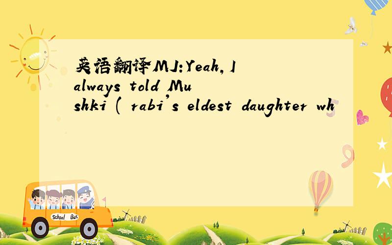 英语翻译MJ:Yeah,I always told Mushki ( rabi's eldest daughter wh