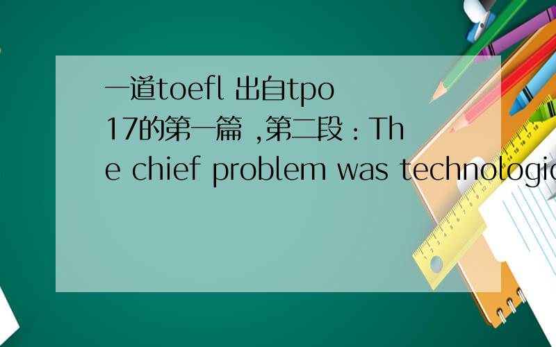 一道toefl 出自tpo 17的第一篇 ,第二段：The chief problem was technologica