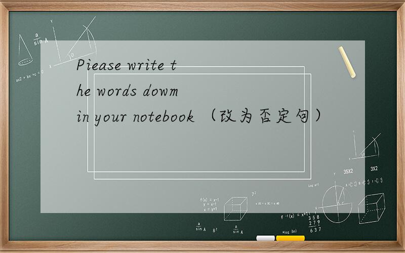 Piease write the words dowm in your notebook （改为否定句）