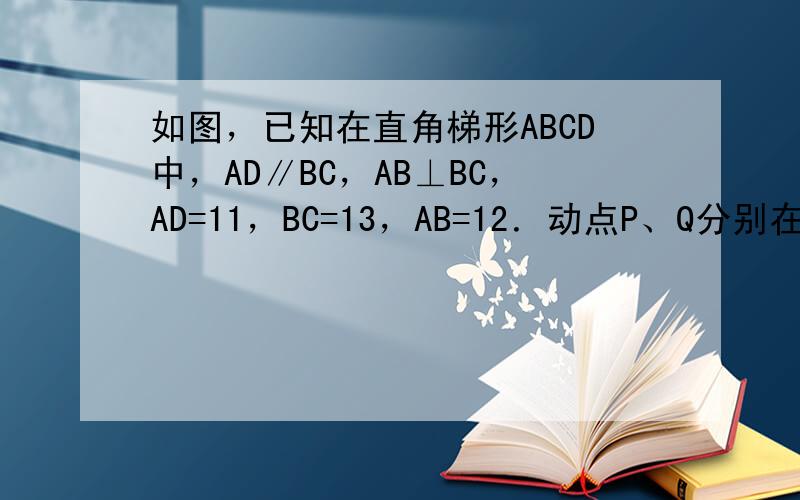 如图，已知在直角梯形ABCD中，AD∥BC，AB⊥BC，AD=11，BC=13，AB=12．动点P、Q分别在边AD和BC