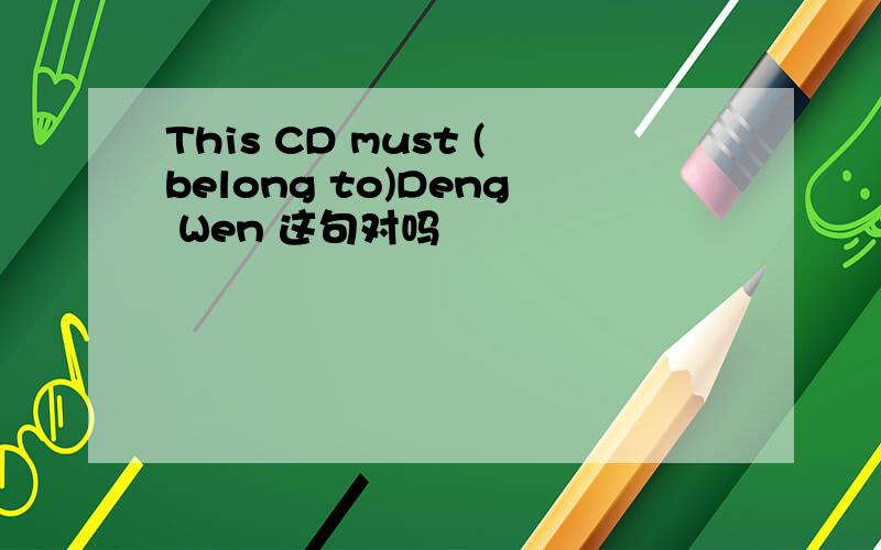 This CD must (belong to)Deng Wen 这句对吗