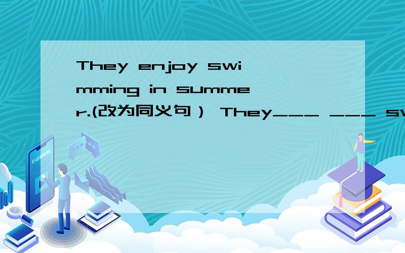 They enjoy swimming in summer.(改为同义句） They___ ___ swimming i