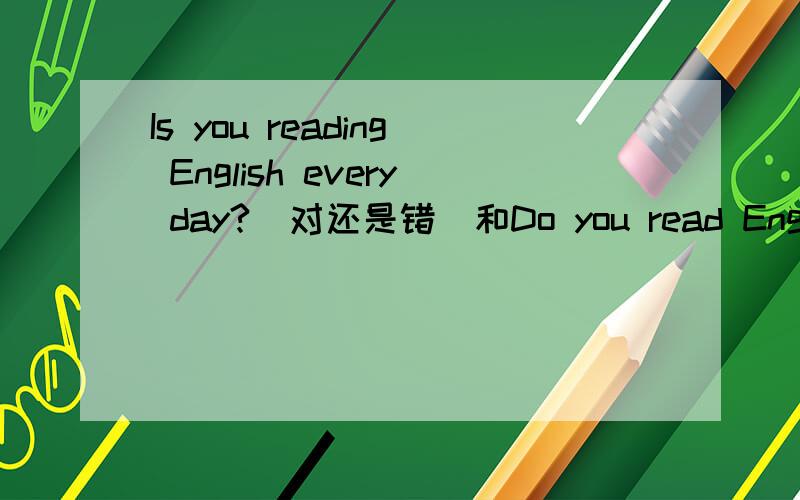 Is you reading English every day?（对还是错）和Do you read English