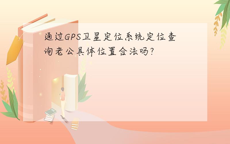 通过GPS卫星定位系统定位查询老公具体位置合法吗?