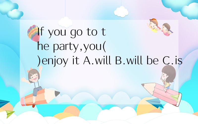 If you go to the party,you( )enjoy it A.will B.will be C.is