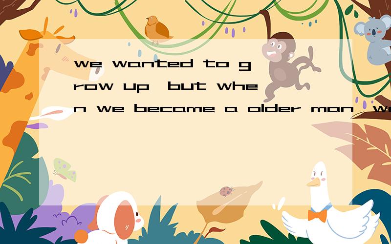 we wanted to grow up,but when we became a older man,we don't