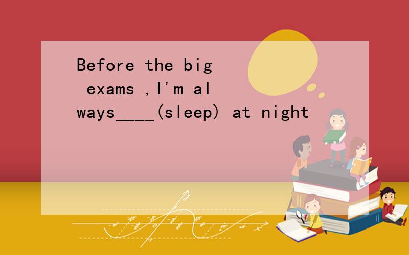 Before the big exams ,I'm always____(sleep) at night