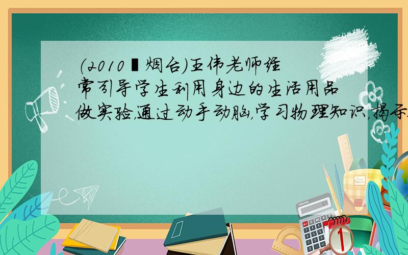 （2010•烟台）王伟老师经常引导学生利用身边的生活用品做实验，通过动手动脑，学习物理知识，揭示物理规律．下面的实验（如
