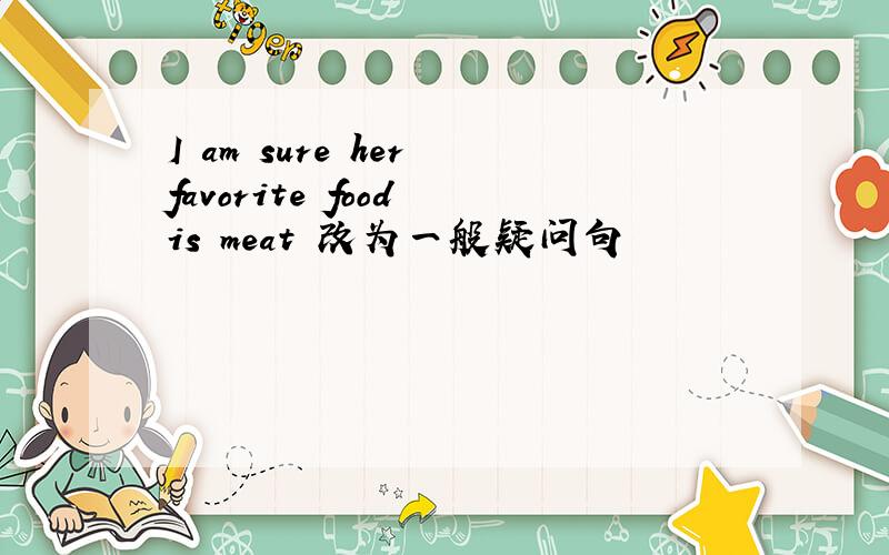 I am sure her favorite food is meat 改为一般疑问句