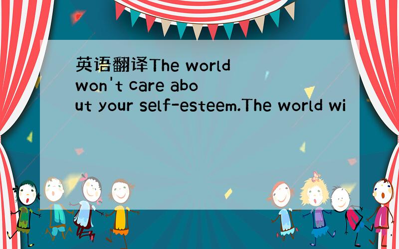 英语翻译The world won't care about your self-esteem.The world wi