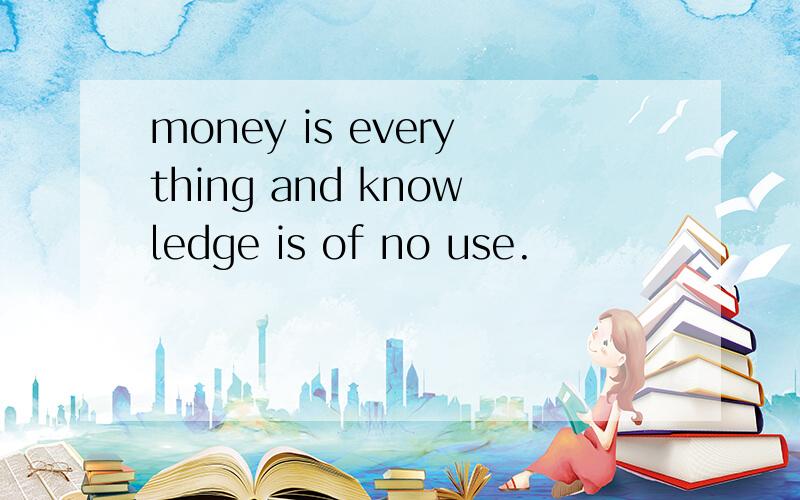 money is everything and knowledge is of no use.