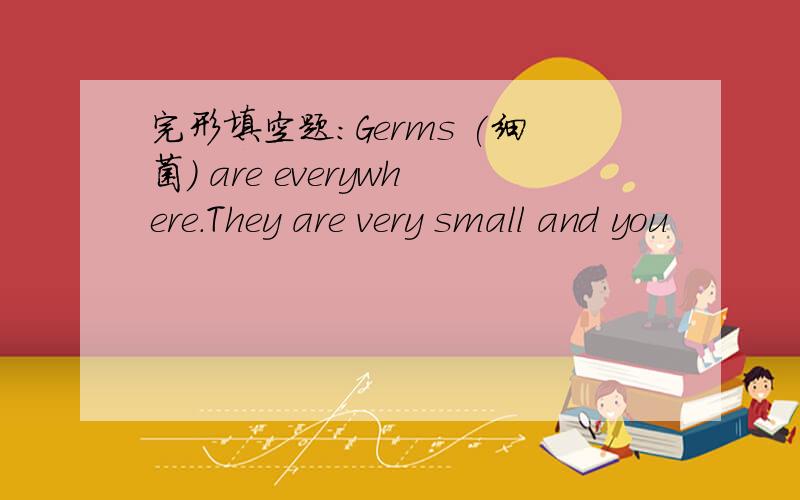 完形填空题：Germs (细菌) are everywhere.They are very small and you