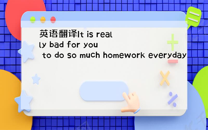 英语翻译It is really bad for you to do so much homework everyday