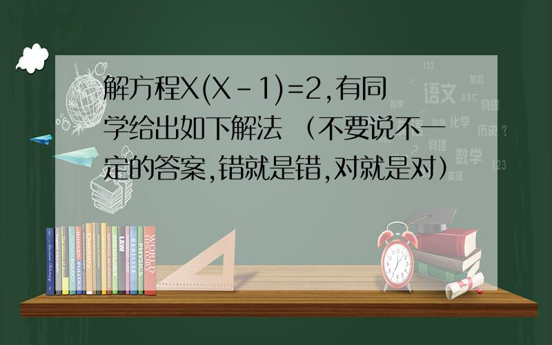 解方程X(X-1)=2,有同学给出如下解法 （不要说不一定的答案,错就是错,对就是对）
