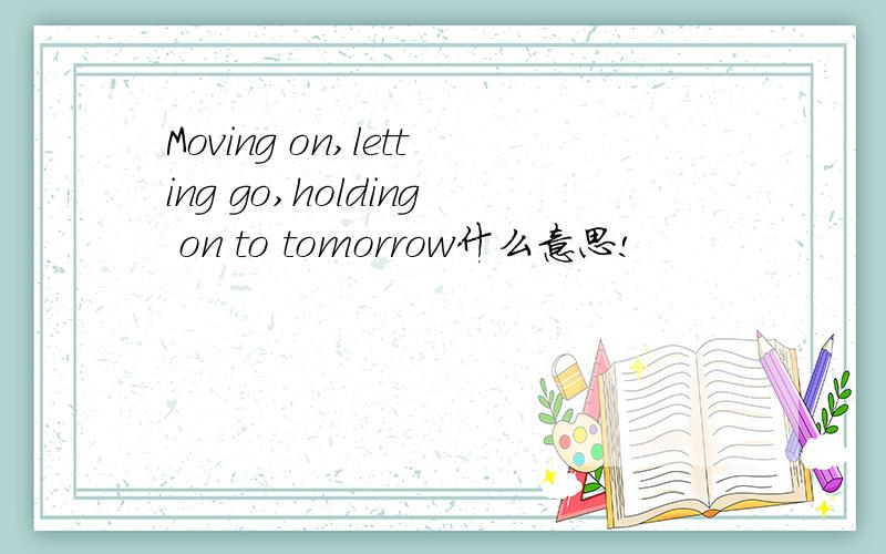 Moving on,letting go,holding on to tomorrow什么意思!