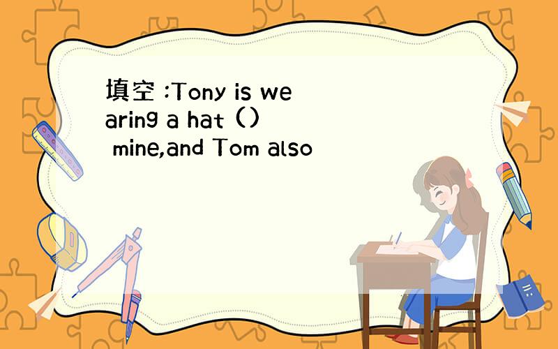填空 :Tony is wearing a hat () mine,and Tom also