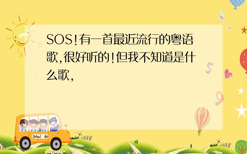 SOS!有一首最近流行的粤语歌,很好听的!但我不知道是什么歌,