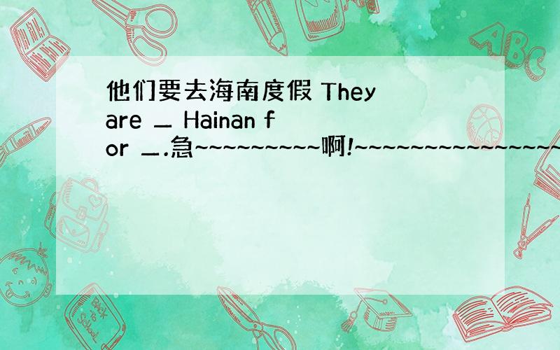 他们要去海南度假 They are ▁ Hainan for ▁.急~~~~~~~~~啊!~~~~~~~~~~~~~~~