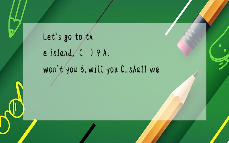 Let's go to the island,()?A.won't you B.will you C.shall we