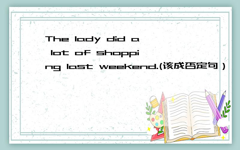 The lady did a lot of shopping last weekend.(该成否定句）