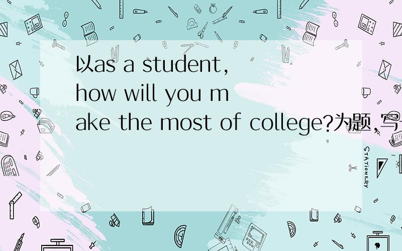 以as a student,how will you make the most of college?为题,写一篇15