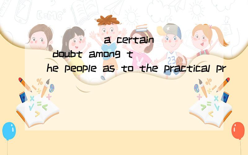 _____a certain doubt among the people as to the practical pr