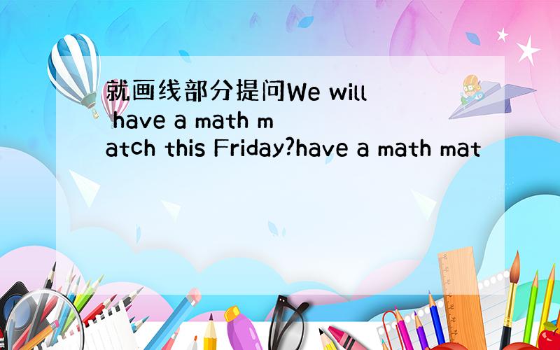 就画线部分提问We will have a math match this Friday?have a math mat