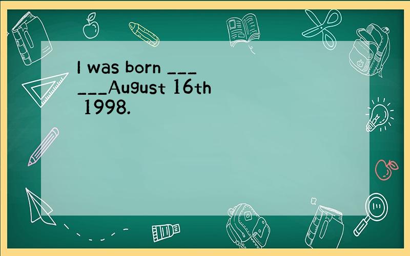 I was born ______August 16th 1998.