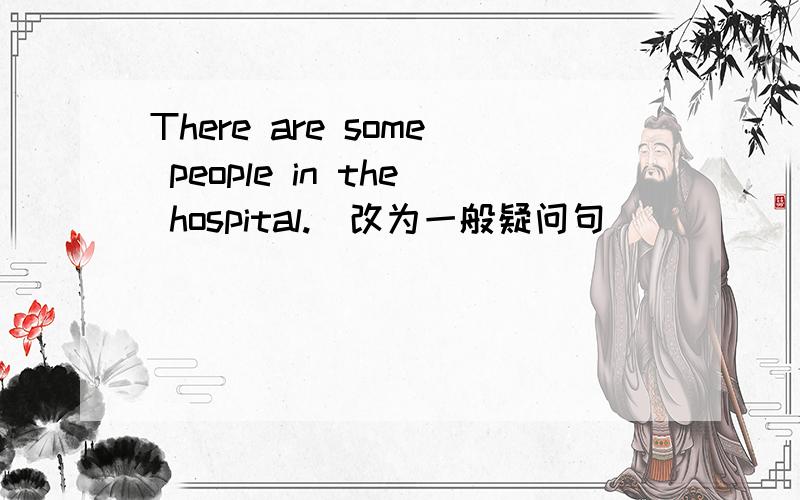 There are some people in the hospital.(改为一般疑问句）