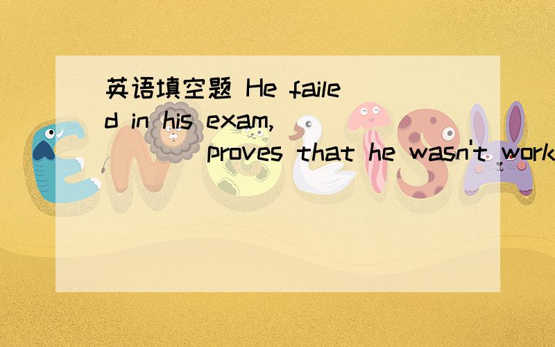 英语填空题 He failed in his exam,____proves that he wasn't workin