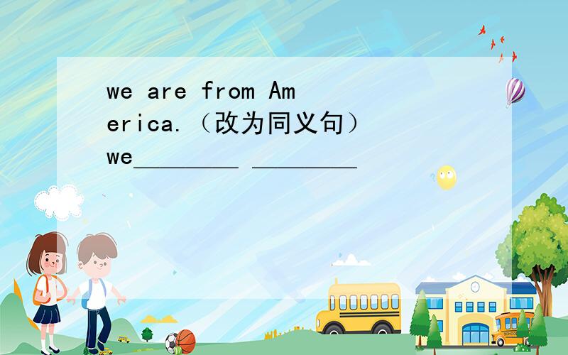 we are from America.（改为同义句） we＿＿＿＿ ＿＿＿＿