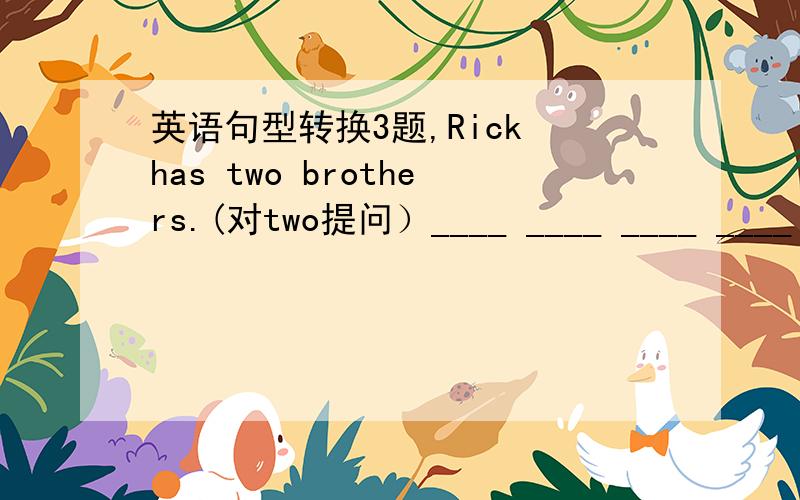英语句型转换3题,Rick has two brothers.(对two提问）____ ____ ____ ____ R