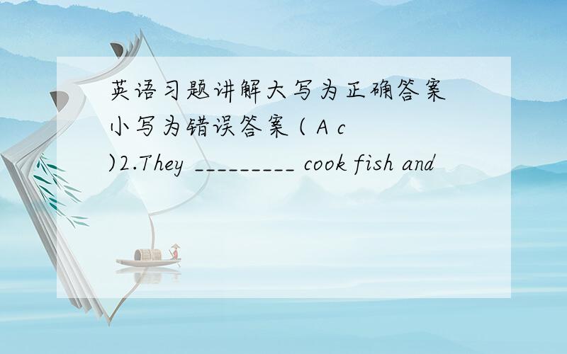 英语习题讲解大写为正确答案 小写为错误答案 ( A c )2.They _________ cook fish and