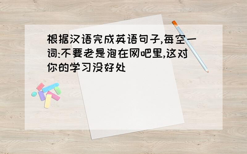 根据汉语完成英语句子,每空一词:不要老是泡在网吧里,这对你的学习没好处