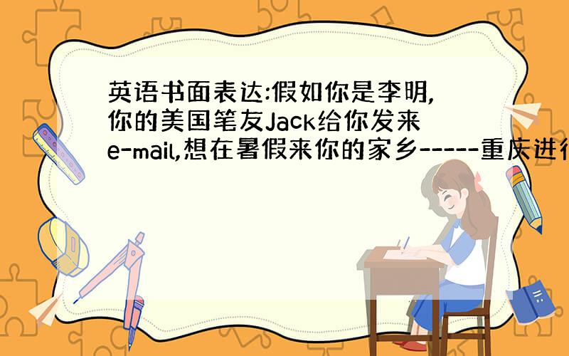 英语书面表达:假如你是李明,你的美国笔友Jack给你发来e-mail,想在暑假来你的家乡-----重庆进行参观旅游.