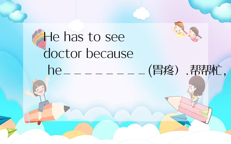 He has to see doctor because he________(胃疼）.帮帮忙,