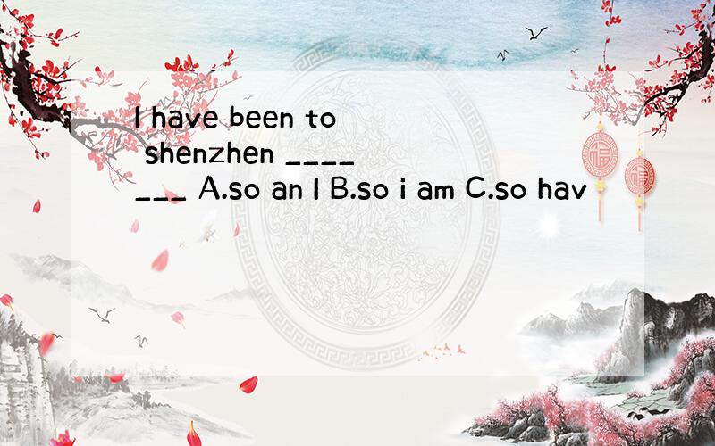 I have been to shenzhen _______ A.so an I B.so i am C.so hav