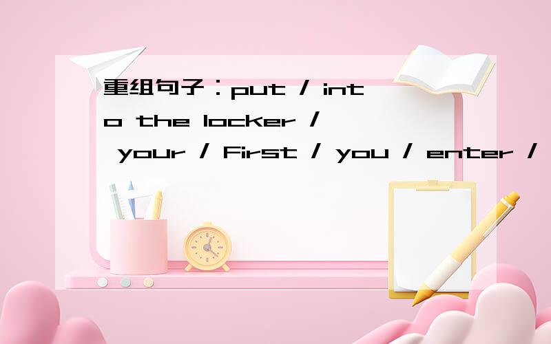 重组句子：put / into the locker / your / First / you / enter / ba