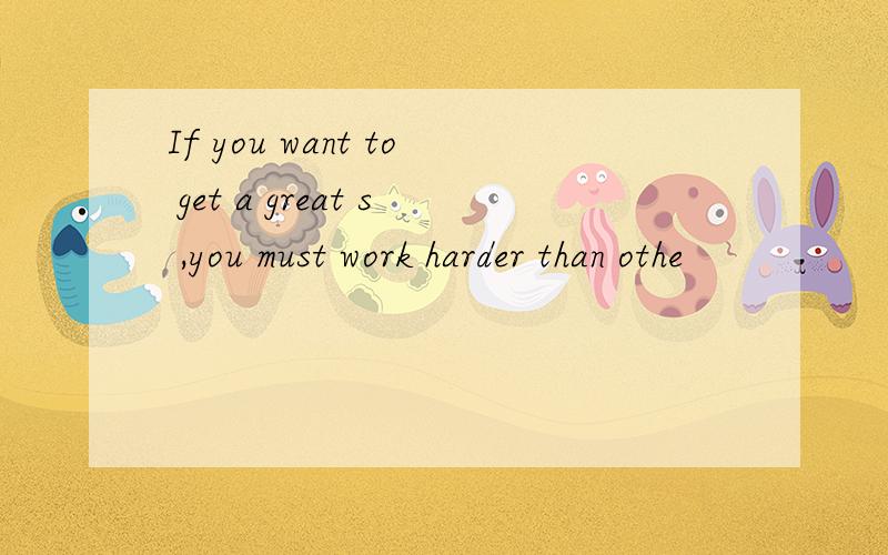 If you want to get a great s ,you must work harder than othe