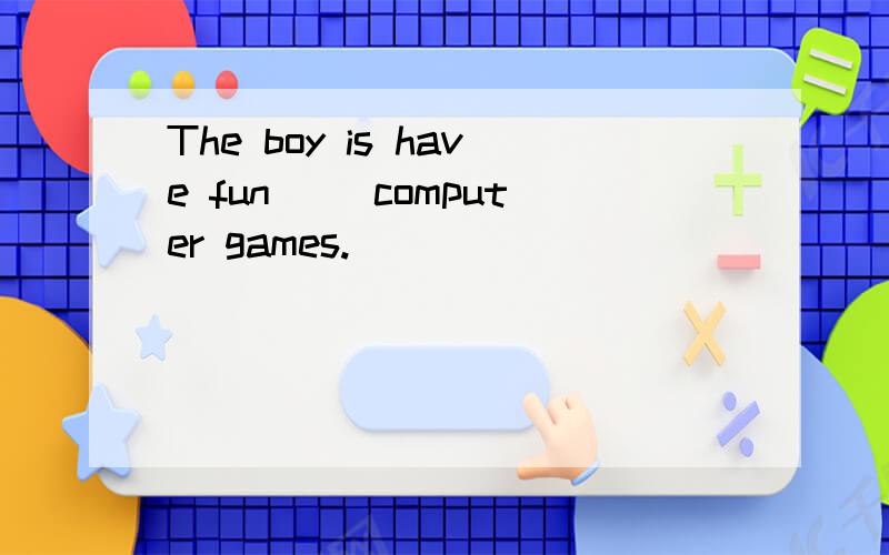 The boy is have fun( )computer games.