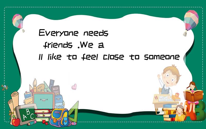 Everyone needs friends .We all like to feel close to someone
