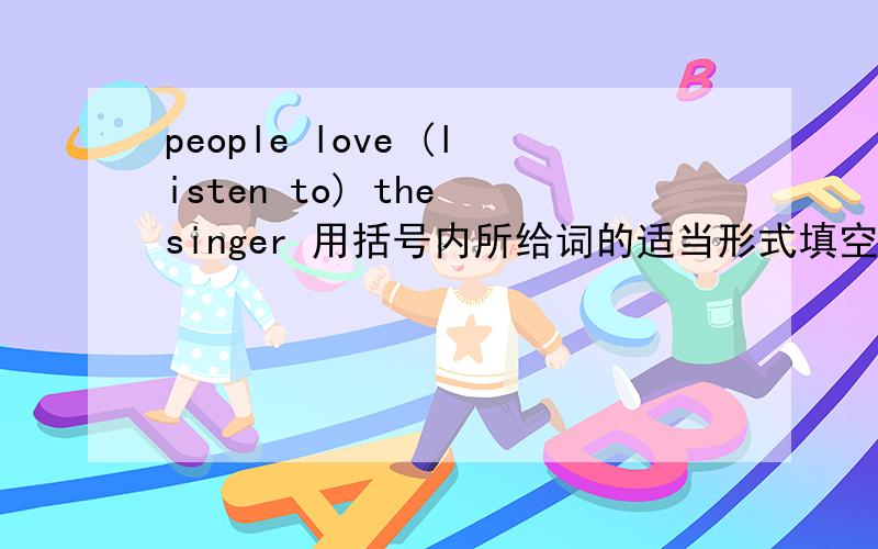 people love (listen to) the singer 用括号内所给词的适当形式填空