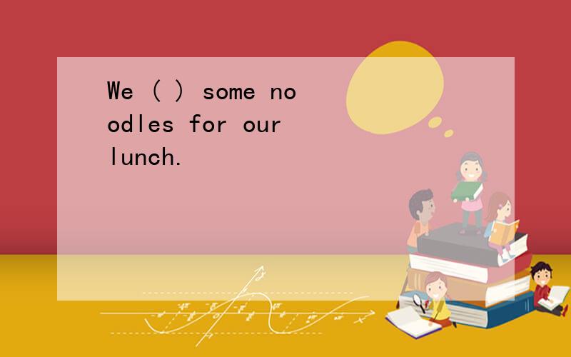 We ( ) some noodles for our lunch.