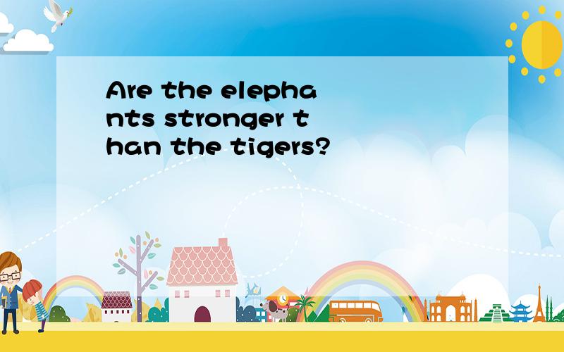 Are the elephants stronger than the tigers?