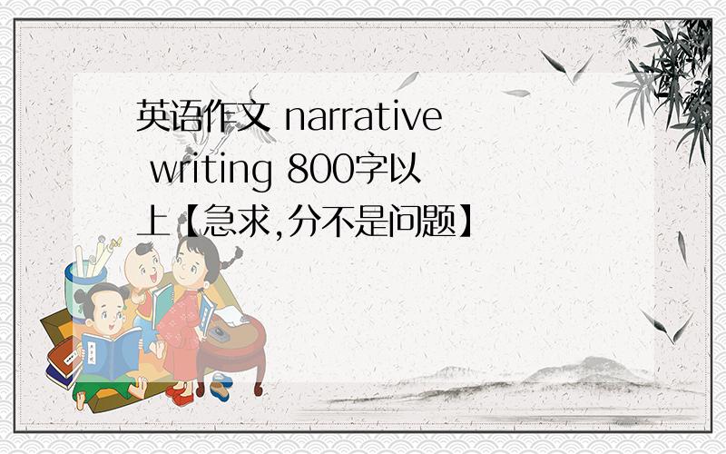 英语作文 narrative writing 800字以上【急求,分不是问题】