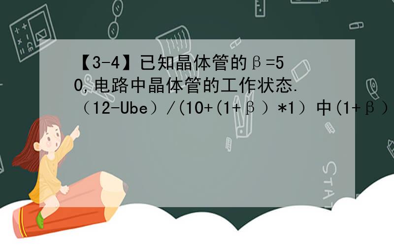 【3-4】已知晶体管的β=50,电路中晶体管的工作状态.（12-Ube）/(10+(1+β）*1）中(1+β）*1是什么