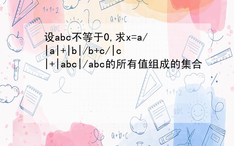 设abc不等于0,求x=a/|a|+|b|/b+c/|c|+|abc|/abc的所有值组成的集合