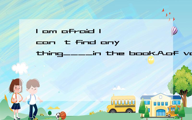 I am afraid I can't find anything____in the book.A.of valuab