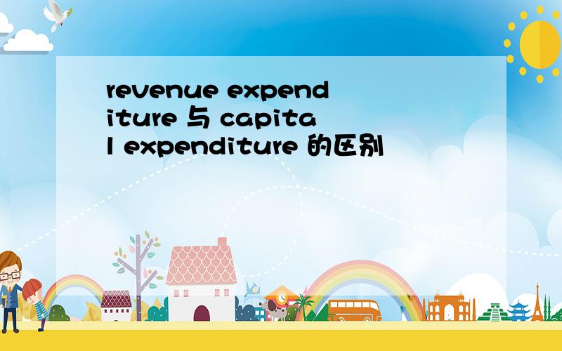 revenue expenditure 与 capital expenditure 的区别